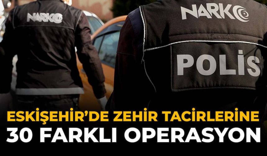 Eskişehir’de Zehir Tacirlerine 30 Farklı Operasyon