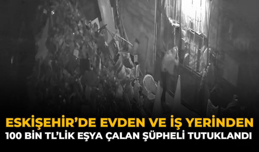 Eskişehir'de Evden ve İş Yerinden 100 Bin TL’lik Eşya Çalan Şüpheli Tutuklandı