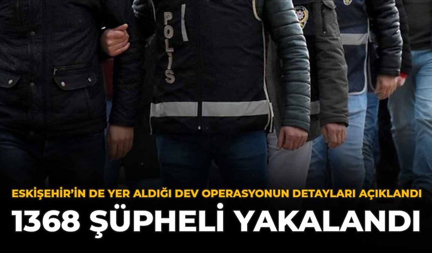 Eskişehir'in de Yer Aldığı Dev Operasyonun Detayları Açıklandı: 1368 Şüpheli Yakalandı