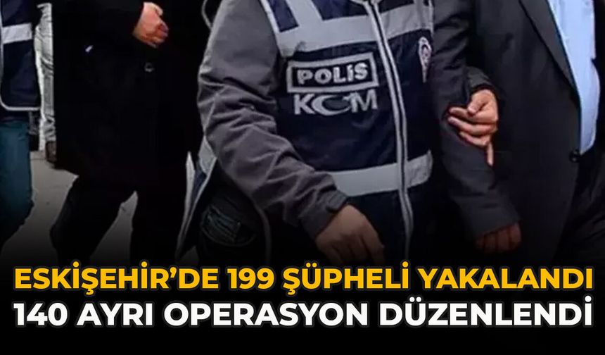 Eskişehir’de 199 Şüpheli Yakalandı: 140 Ayrı Operasyon Düzenlendi