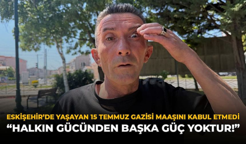Eskişehir'de Yaşayan 15 Temmuz Gazisi Maaşını Kabul Etmedi: "Halkın Gücünden Başka Güç Yoktur"