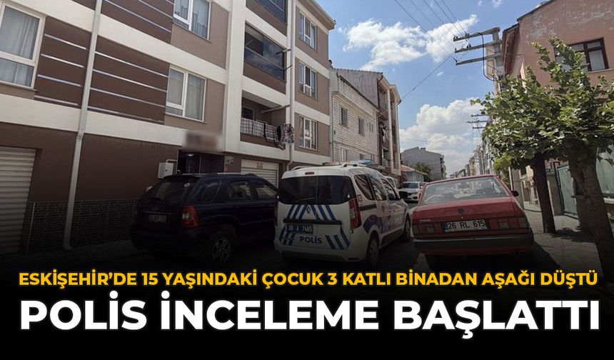Eskişehir'de 15 Yaşındaki Çocuk 3 Katlı Binadan Aşağı Düştü: Polis İnceleme Başlattı