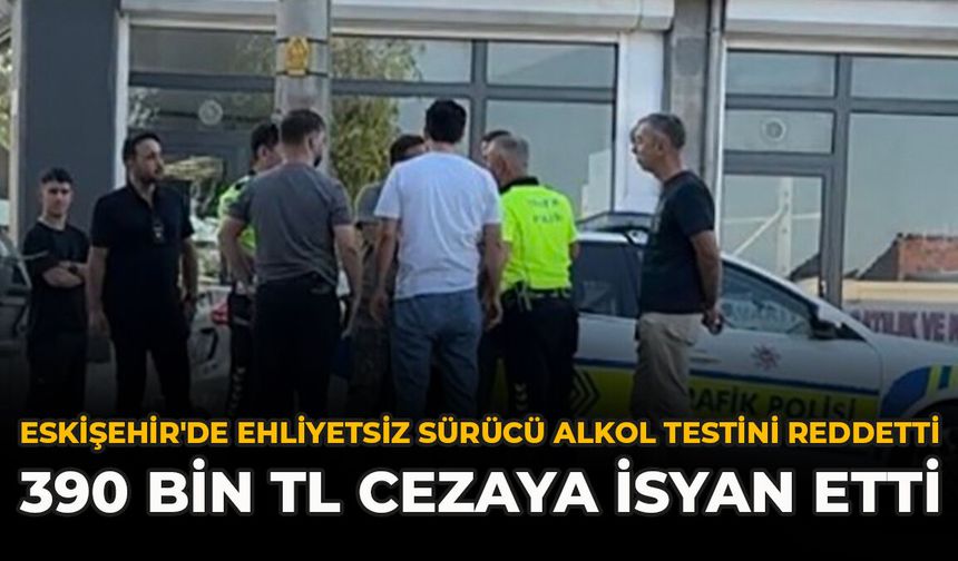 Eskişehir'de Ehliyetsiz Sürücü Alkol Testini Reddetti: 390 Bin TL Cezaya İsyan Etti