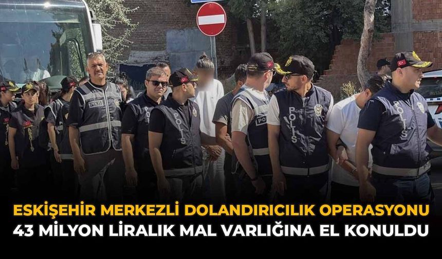 Eskişehir Merkezli Dolandırıcılık Operasyonu: 43 Milyon Liralık Mal Varlığına El Konuldu