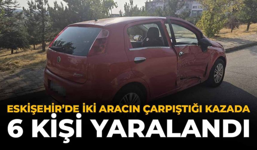 Eskişehir'de İki Aracın Çarpıştığı Kazada 6 Kişi Yaralandı