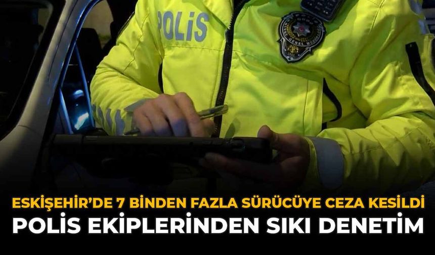 Eskişehir'de 7 Binden Fazla Sürücüye Ceza Kesildi: Polis Ekiplerinden Sıkı Denetim