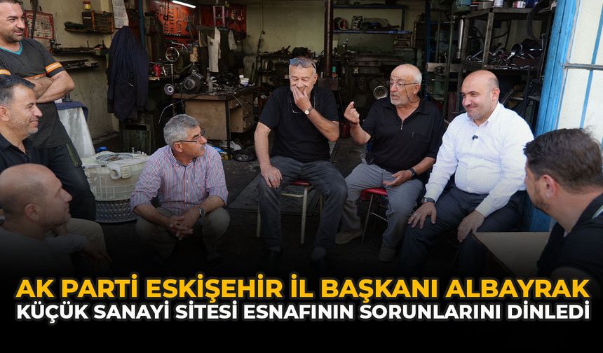 AK Parti Eskişehir İl Başkanı Albayrak Küçük Sanayi Sitesi Esnafının Sorunlarını Dinledi