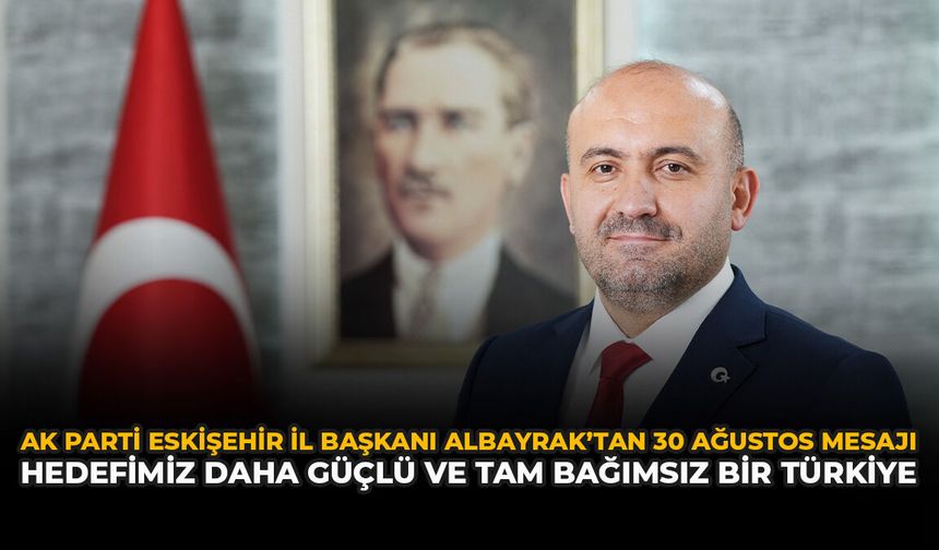AK Parti Eskişehir İl Başkanı Albayrak’tan 30 Ağustos Mesajı: "Hedefimiz Daha Güçlü ve Tam Bağımsız Türkiye"