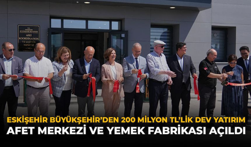 Eskişehir Büyükşehir’den 200 Milyonluk Dev Yatırım: Afet Merkezi ve Yemek Fabrikası Açıldı