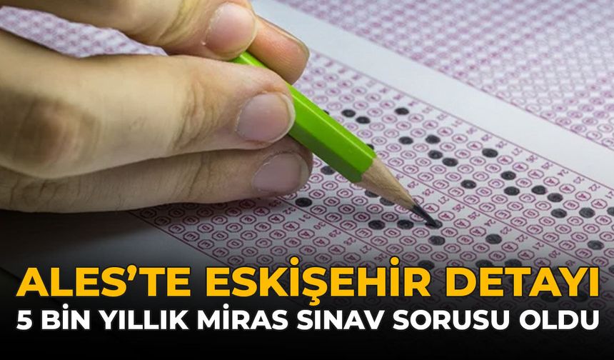 ALES'te Eskişehir Detayı: 5 Bin Yıllık Miras Sınav Sorusu Oldu