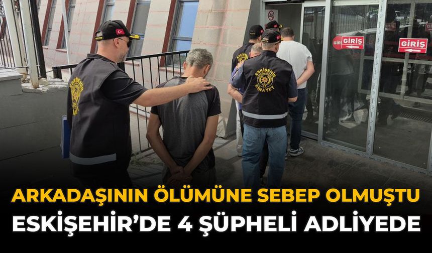 Arkadaşının Ölümüne Sebep Olmuştu: Eskişehir'de 4 Şüpheli Adliyede