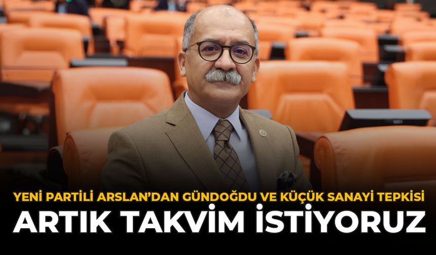 Yeni Partili Arslan'dan Gündoğdu ve Küçük Sanayi Tepkisi: "Artık Takvim İstiyoruz"