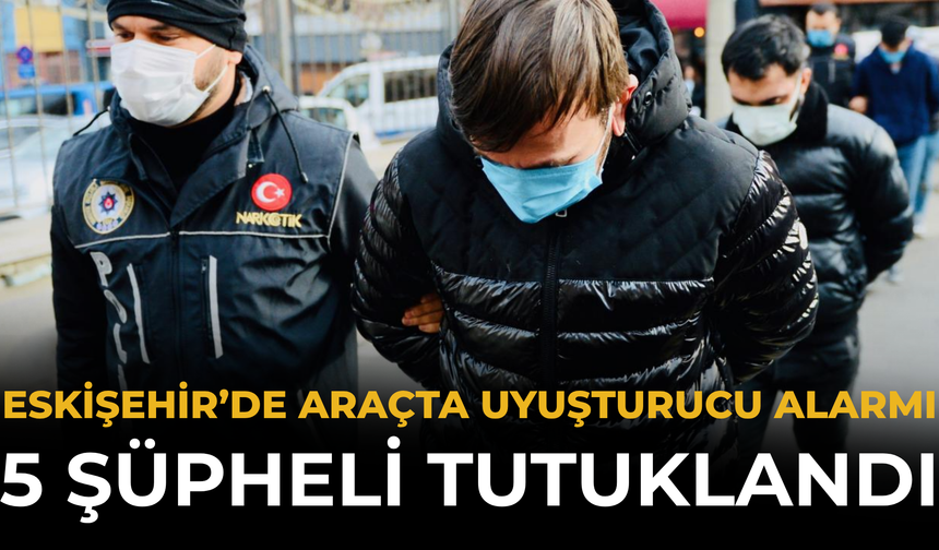 Eskişehir’de Araçta Uyuşturucu Alarmı: 5 Şüpheli Tutuklandı