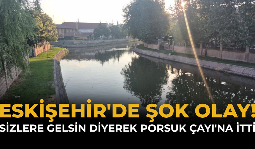 Eskişehir'de Şok Olay! "Sizlere Gelsin" Diyerek Porsuk Çayı'na İtti