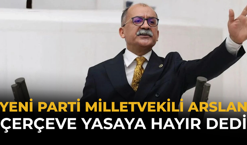 Yeni Parti Milletvekili Arslan Çerçeve Yasaya Hayır Dedi