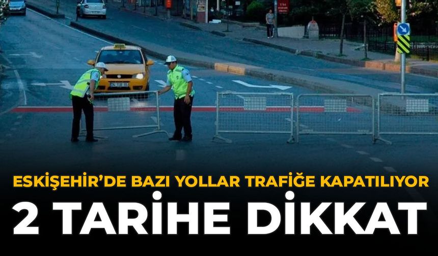 Eskişehir'de Bazı Yollar Trafiğe Kapatılıyor: 2 Tarihe Dikkat