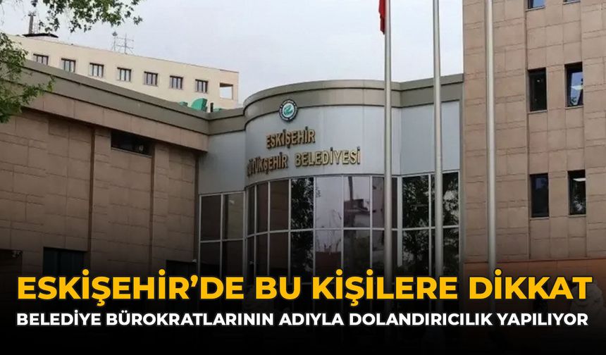 Eskişehir'de Bu Kişilere Dikkat: Belediye Bürokratlarının Adıyla Dolandırıcılık Yapılıyor