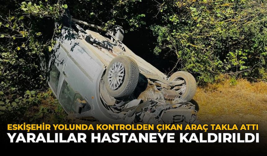 Eskişehir Yolunda Kontrolden Çıkan Araç Takla Attı: Yaralılar Hastaneye Kaldırıldı