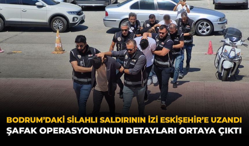 Bodrum'daki Silahlı Saldırının İzi Eskişehir'e Uzandı: Şafak Operasyonunun Detayları Ortaya Çıktı
