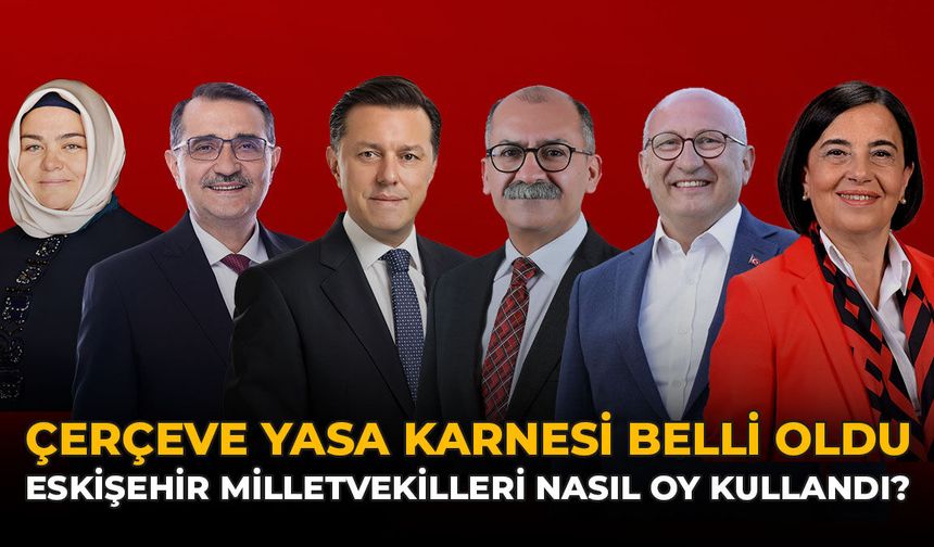 Çerçeve Yasa Karnesi Belli Oldu: Eskişehir Milletvekilleri Nasıl Oy Kullandı?