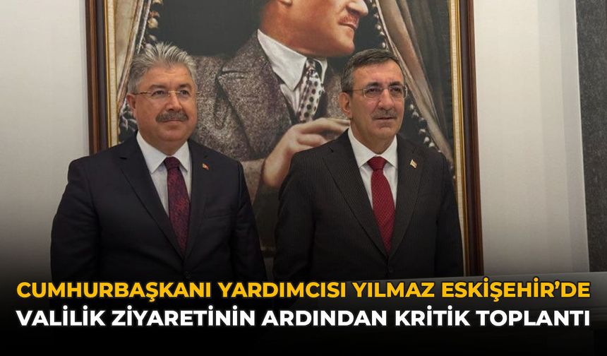 Cumhurbaşkanı Yardımcısı Yılmaz Eskişehir'de: Valilik Ziyaretinin Ardından Kritik Toplantı