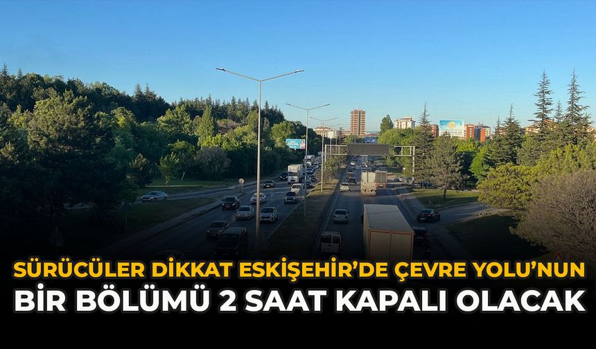 Sürücüler Dikkat! Eskişehir’de Çevre Yolu'nun Bir Bölümü 2 Saat Kapalı Olacak