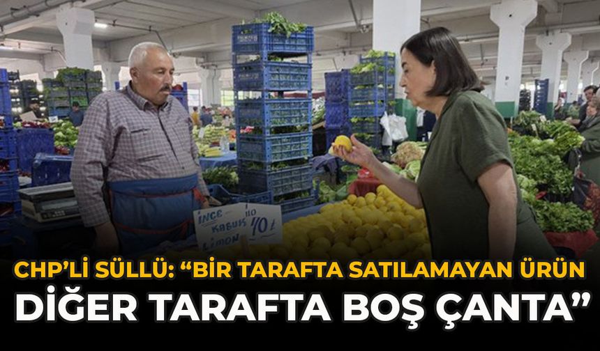 CHP’li Süllü: “Bir Tarafta Satılamayan Ürün, Diğer Tarafta Boş Çanta”