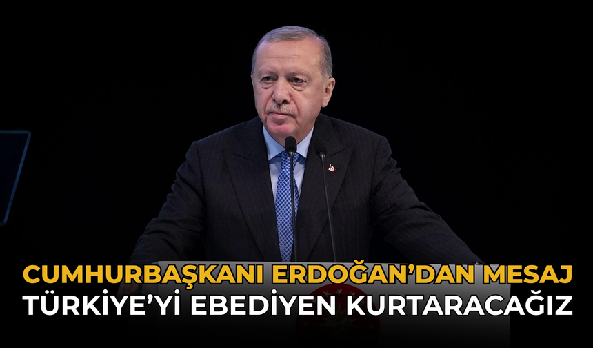 Cumhurbaşkanı Erdoğan’dan Mesaj: Türkiye’yi Ebediyen Kurtaracağız