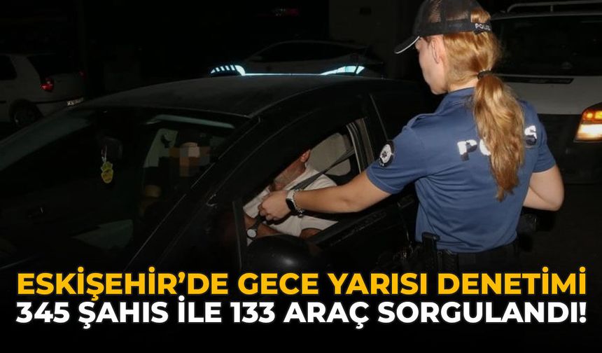 Eskişehir'de Gece Yarısı Denetimi: 345 Şahıs ile 133 Araç Sorgulandı