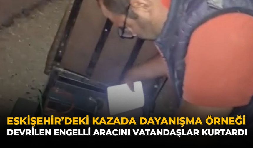 Eskişehir'deki Kazada Dayanışma Örneği: Devrilen Engelli Aracını Vatandaşlar Kurtardı
