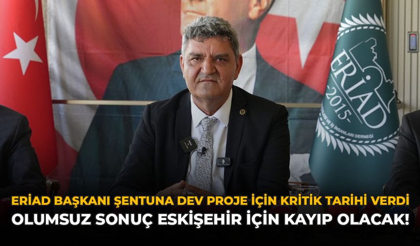 ERİAD Başkanı Şentuna Dev Proje İçin Kritik Tarihi Verdi: Olumsuz Sonuç Eskişehir İçin Kayıp Olacak!