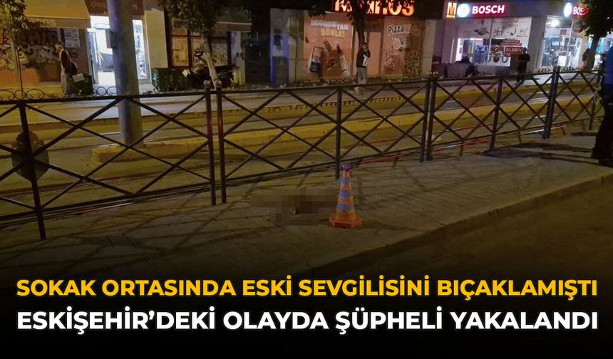 Sokak Ortasında Eski Sevgilisini Bıçaklamıştı: Eskişehir'deki Olayda Şüpheli Yakalandı!