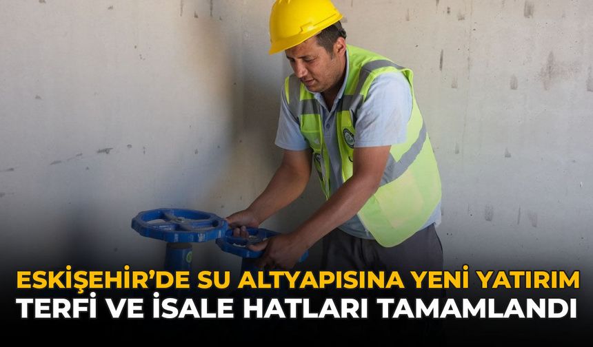 Eskişehir'de Su Altyapısına Yeni Yatırım: Terfi ve İsale Hatları Tamamlandı