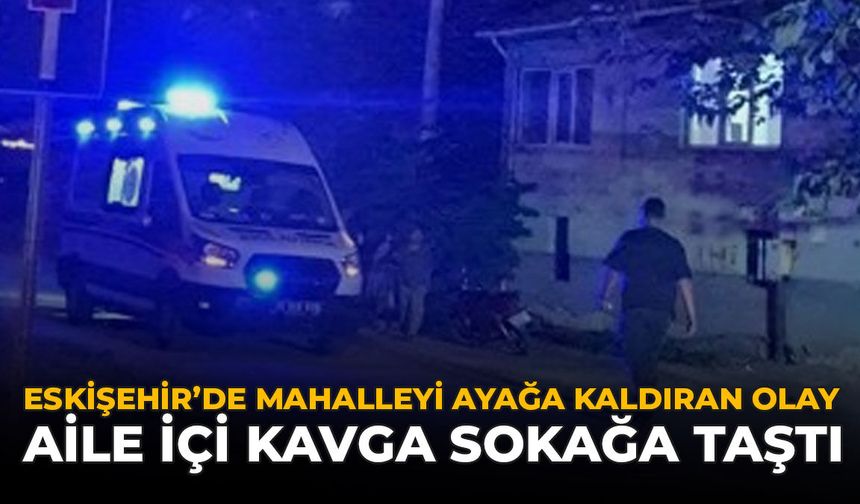 Eskişehir'de Mahalleyi Ayağa Kaldıran Olay: Aile İçi Kavga Sokağa Taştı