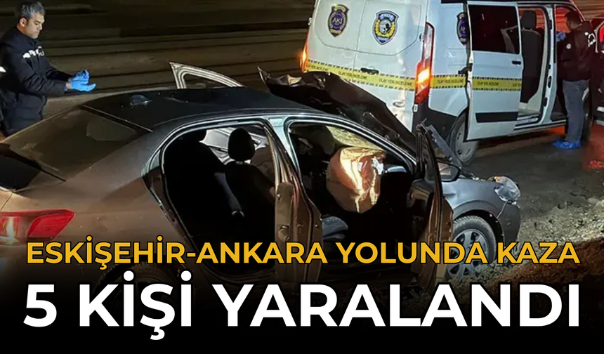 Eskişehir-Ankara Yolunda Kaza: 5 Kişi Yaralandı