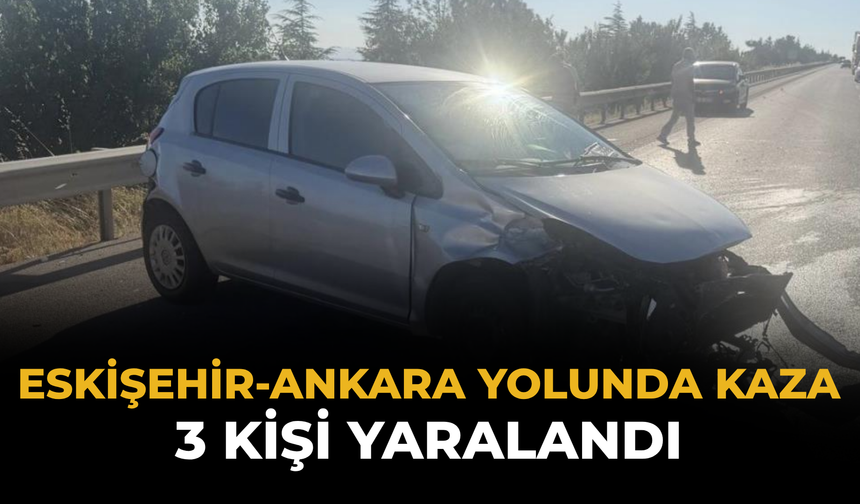 Eskişehir-Ankara Yolunda Kaza: 3 Kişi Yaralandı