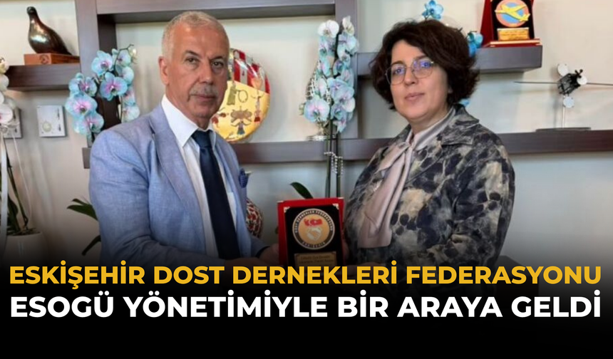 Eskişehir Dost Dernekleri Federasyonu ESOGÜ Yönetimiyle Bir Araya Geldi