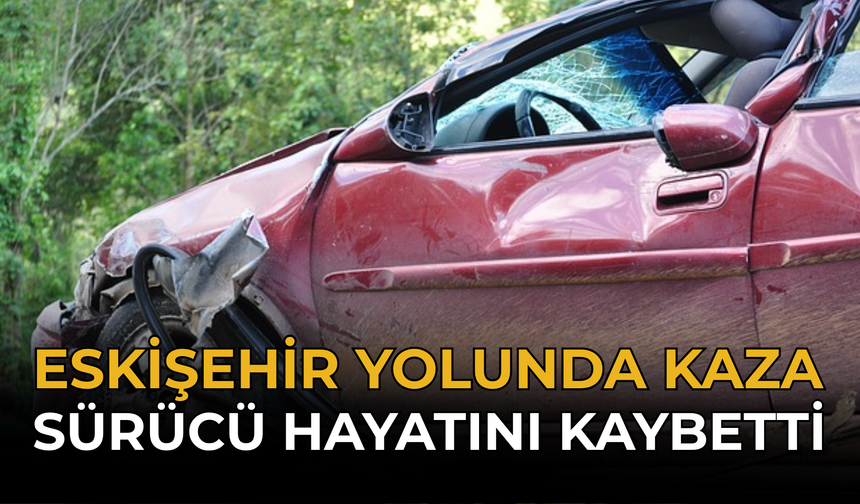 Eskişehir Yolunda Kaza: Sürücü Hayatını Kaybetti