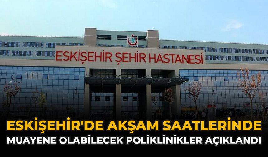 Eskişehir'de Akşam Saatlerinde Muayene Olabilecek Poliklinikler Açıklandı