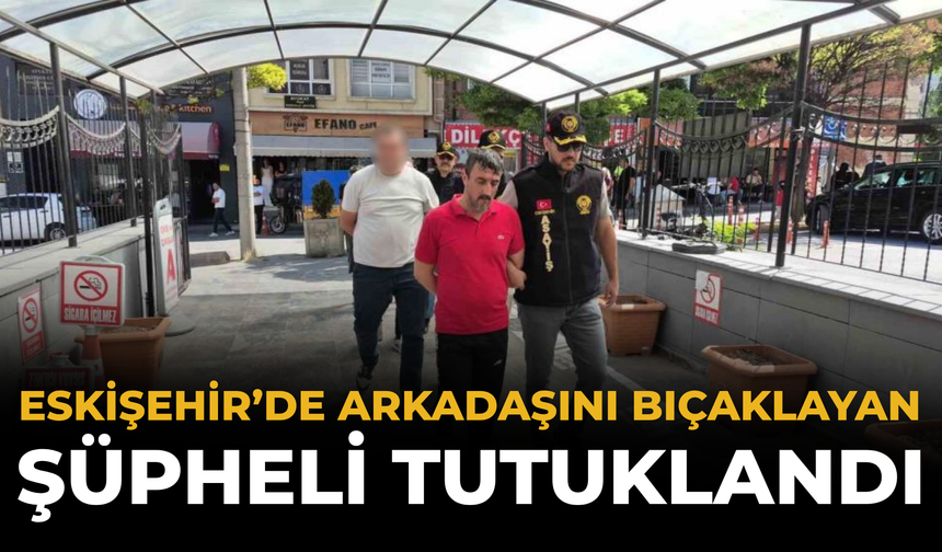 Eskişehir’de Arkadaşını Bıçaklayan Şüpheli Tutuklandı