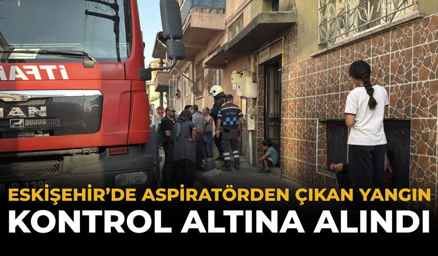 Eskişehir’de Aspiratörden Çıkan Yangın Kontrol Altına Alındı