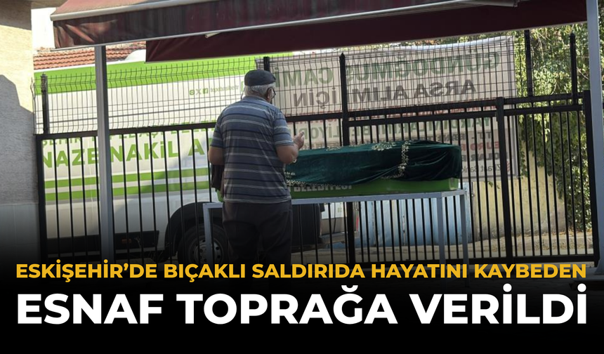 Eskişehir’de Bıçaklı Saldırıda Hayatını Kaybeden Esnaf Toprağa Verildi