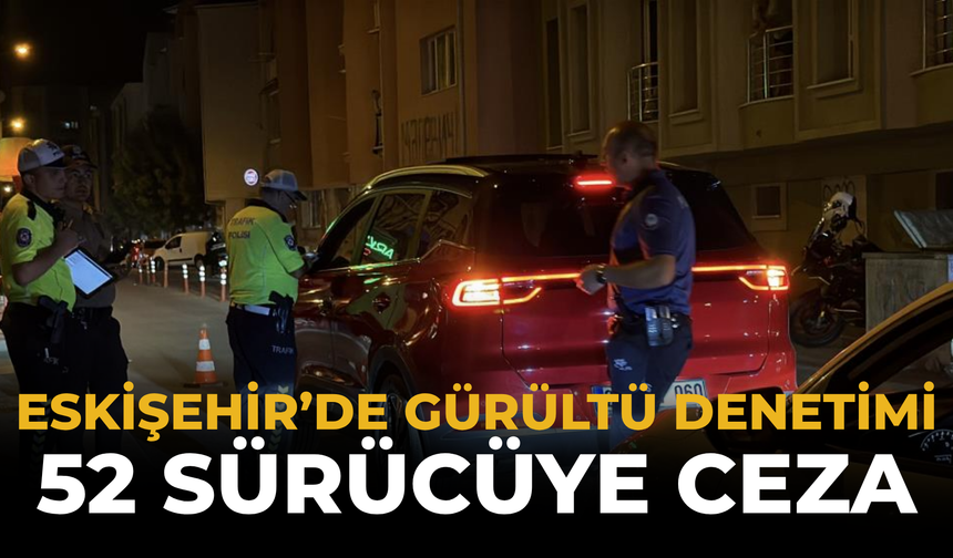 Eskişehir’de Gürültü Denetimi: 52 Sürücüye Ceza
