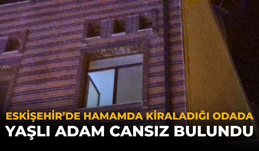 Eskişehir’de Hamamda Kiraladığı Odada Yaşlı Adam Cansız Bulundu