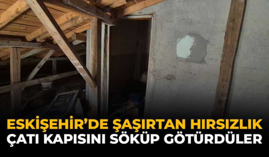 Eskişehir'de Şaşırtan Hırsızlık: Çatı Kapısını Söküp Götürdüler