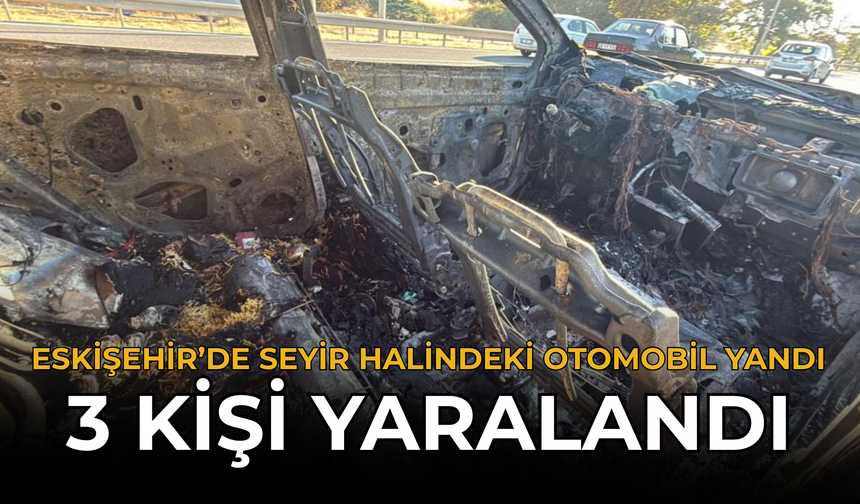 Eskişehir’de Seyir Halindeki Otomobil Yandı: 3 Kişi Yaralandı