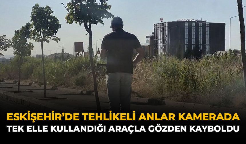 Eskişehir’de Tehlikeli Anlar Kamerada: Tek Elle Kullandığı Araçla Gözden Kayboldu