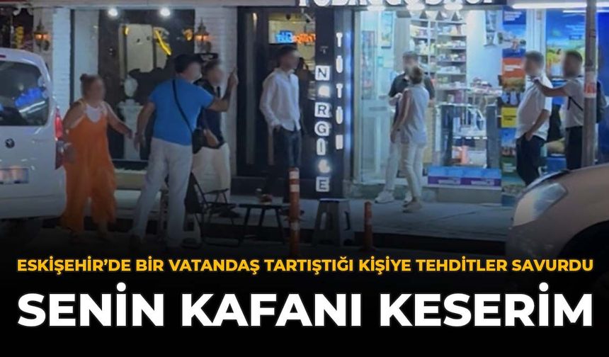 Eskişehir'de Bir Vatandaş Tartıştığı Kişiye Tehditler Savurdu: "Senin Kafanı Keserim"