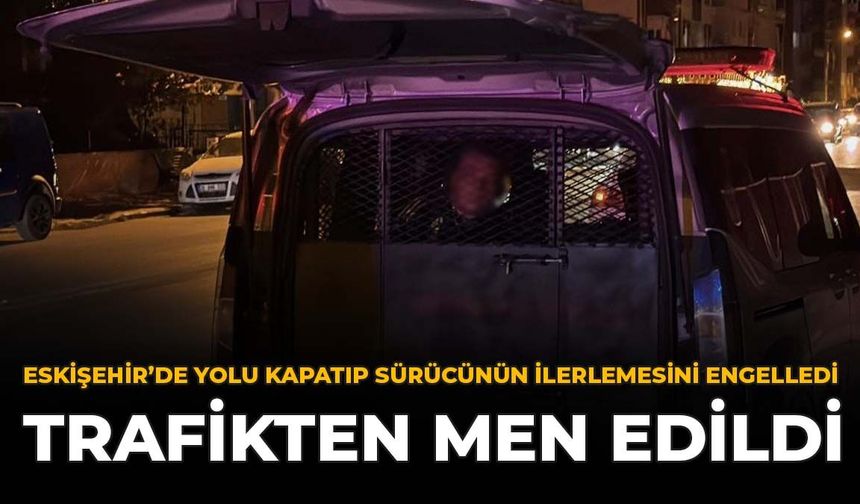 Eskişehir'de Yolu Kapatıp Sürücünün İlerlemesini Engelledi: Trafikten Men Edildi