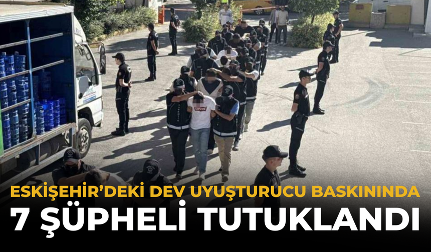 Eskişehir’deki Dev Uyuşturucu Baskınında 7 Şüpheli Tutuklandı